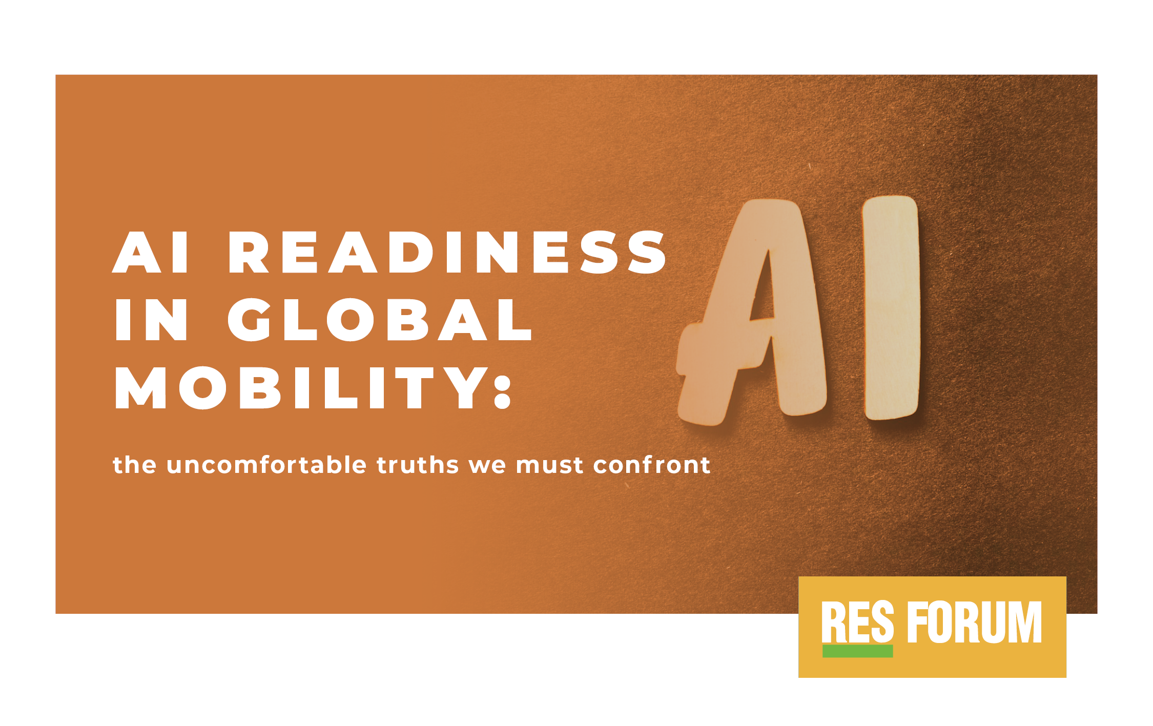 Against an orange background, on the left side of the image, is written AI Readiness in Global Mobility: the uncomfortable truths we must confront. The image shows the letters AI in wooden cut outs against a felt background. The RES Forum logo is in the bottom right.